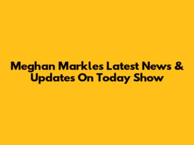 Meghan Markle's Latest News & Updates On Today Show