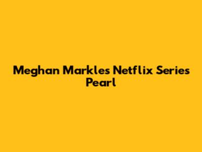 Meghan Markle's Netflix Series 'Pearl'