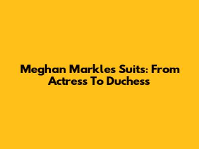 Meghan Markle's Suits: From Actress To Duchess