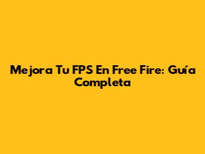 Mejora Tu FPS En Free Fire: Guía Completa