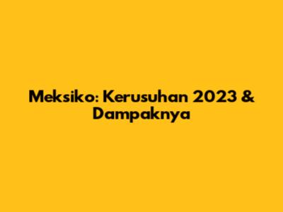 Meksiko: Kerusuhan 2023 & Dampaknya