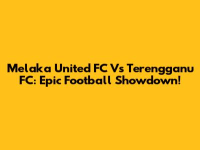 Melaka United FC Vs Terengganu FC: Epic Football Showdown!