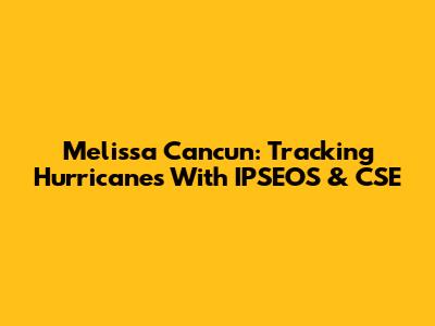 Melissa Cancun: Tracking Hurricanes With IPSEOS & CSE