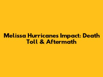 Melissa Hurricane's Impact: Death Toll & Aftermath