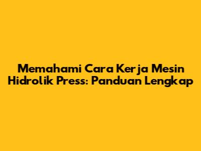 Memahami Cara Kerja Mesin Hidrolik Press: Panduan Lengkap