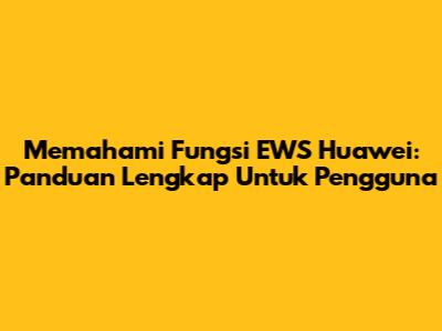 Memahami Fungsi EWS Huawei: Panduan Lengkap Untuk Pengguna