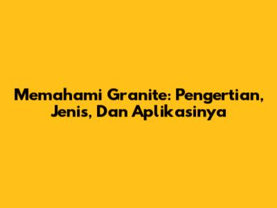 Memahami Granite: Pengertian, Jenis, Dan Aplikasinya