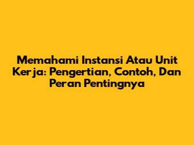 Memahami Instansi Atau Unit Kerja: Pengertian, Contoh, Dan Peran Pentingnya