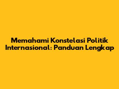 Memahami Konstelasi Politik Internasional: Panduan Lengkap