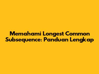 Memahami Longest Common Subsequence: Panduan Lengkap