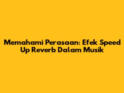 Memahami Perasaan: Efek Speed Up Reverb Dalam Musik