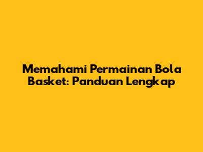 Memahami Permainan Bola Basket: Panduan Lengkap