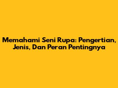 Memahami Seni Rupa: Pengertian, Jenis, Dan Peran Pentingnya