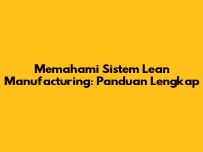 Memahami Sistem Lean Manufacturing: Panduan Lengkap