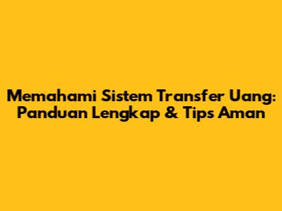 Memahami Sistem Transfer Uang: Panduan Lengkap & Tips Aman