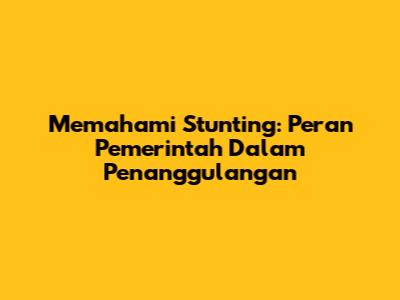 Memahami Stunting: Peran Pemerintah Dalam Penanggulangan