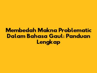 Membedah Makna Problematic Dalam Bahasa Gaul: Panduan Lengkap