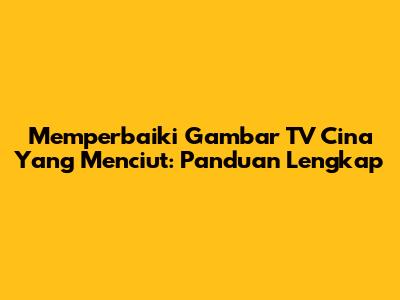 Memperbaiki Gambar TV Cina Yang Menciut: Panduan Lengkap