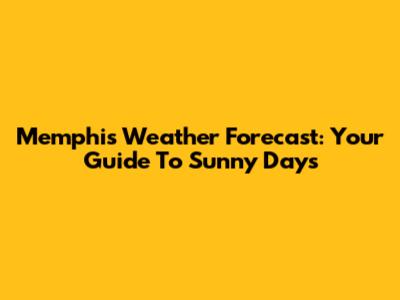 Memphis Weather Forecast: Your Guide To Sunny Days