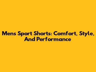 Men's Sport Shorts: Comfort, Style, And Performance