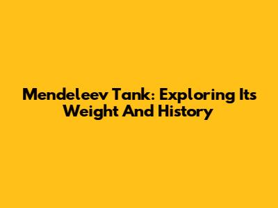 Mendeleev Tank: Exploring Its Weight And History