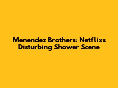 Menendez Brothers: Netflix's Disturbing Shower Scene