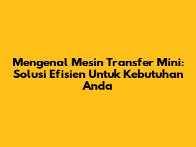 Mengenal Mesin Transfer Mini: Solusi Efisien Untuk Kebutuhan Anda