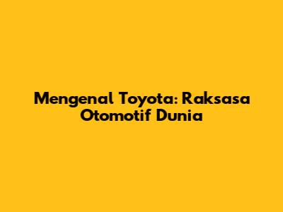 Mengenal Toyota: Raksasa Otomotif Dunia