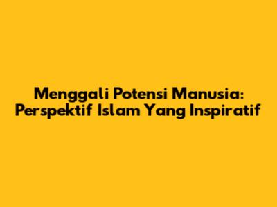 Menggali Potensi Manusia: Perspektif Islam Yang Inspiratif