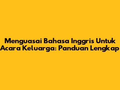 Menguasai Bahasa Inggris Untuk Acara Keluarga: Panduan Lengkap