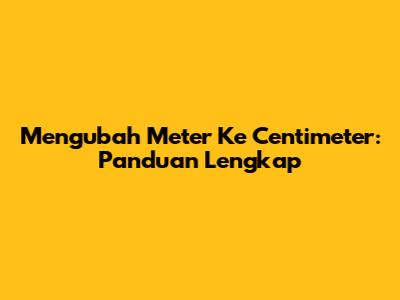 Mengubah Meter Ke Centimeter: Panduan Lengkap
