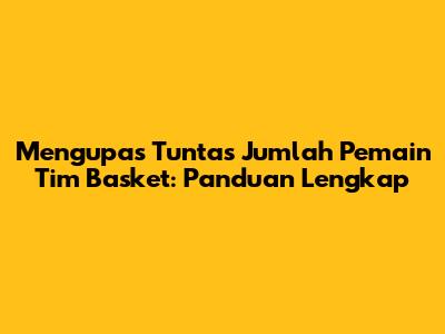 Mengupas Tuntas Jumlah Pemain Tim Basket: Panduan Lengkap