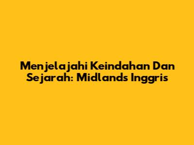 Menjelajahi Keindahan Dan Sejarah: Midlands Inggris