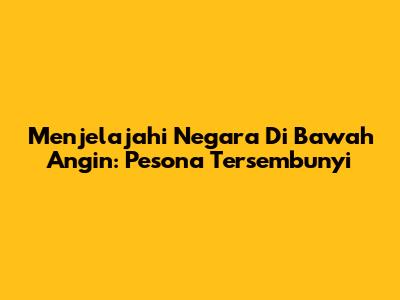 Menjelajahi Negara Di Bawah Angin: Pesona Tersembunyi