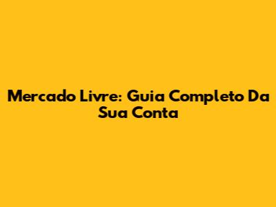Mercado Livre: Guia Completo Da Sua Conta