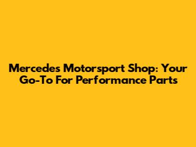 Mercedes Motorsport Shop: Your Go-To For Performance Parts