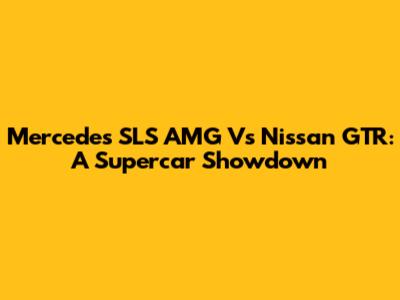 Mercedes SLS AMG Vs Nissan GTR: A Supercar Showdown