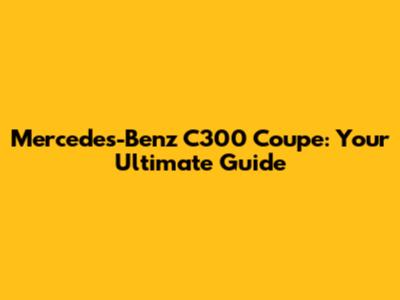 Mercedes-Benz C300 Coupe: Your Ultimate Guide