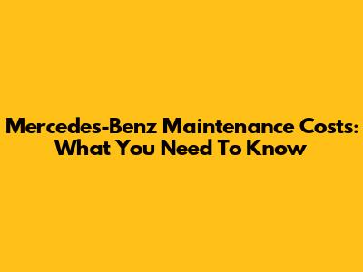 Mercedes-Benz Maintenance Costs: What You Need To Know