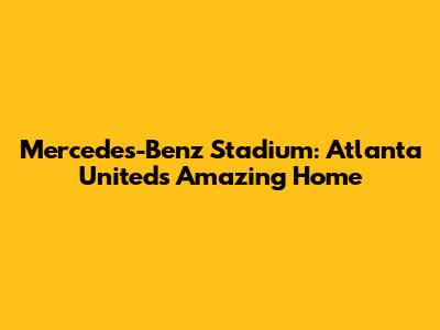 Mercedes-Benz Stadium: Atlanta United's Amazing Home