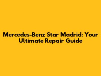 Mercedes-Benz Star Madrid: Your Ultimate Repair Guide