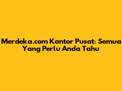 Merdeka.com Kantor Pusat: Semua Yang Perlu Anda Tahu