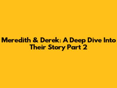 Meredith & Derek: A Deep Dive Into Their Story Part 2