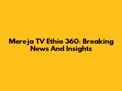 Mereja TV Ethio 360: Breaking News And Insights