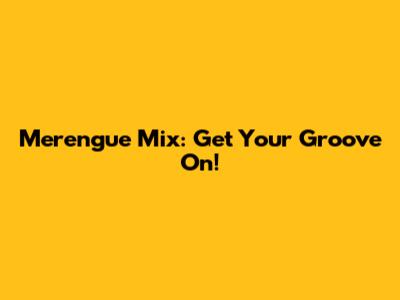 Merengue Mix: Get Your Groove On!