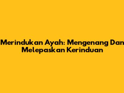 Merindukan Ayah: Mengenang Dan Melepaskan Kerinduan