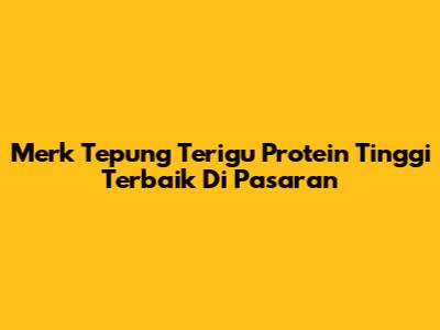 Merk Tepung Terigu Protein Tinggi Terbaik Di Pasaran