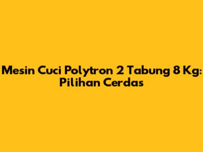 Mesin Cuci Polytron 2 Tabung 8 Kg: Pilihan Cerdas