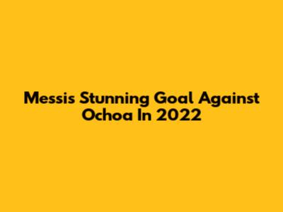 Messi's Stunning Goal Against Ochoa In 2022