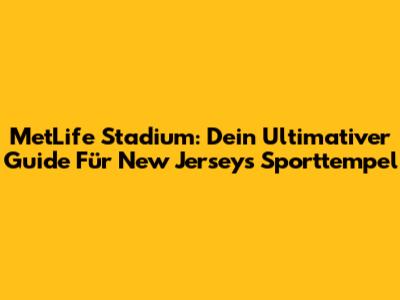 MetLife Stadium: Dein Ultimativer Guide Für New Jerseys Sporttempel
